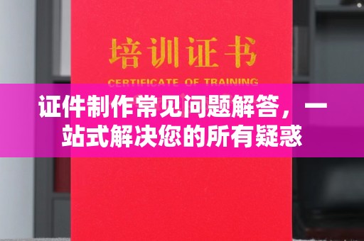 柏乡证件制作常见问题解答，一站式解决您的所有疑惑