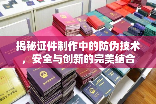 柏乡揭秘证件制作中的防伪技术，安全与创新的完美结合
