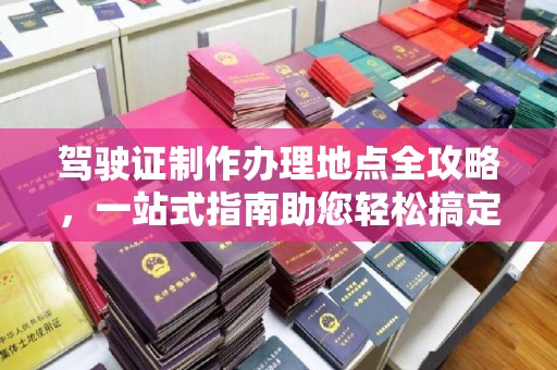 柏乡驾驶证制作办理地点全攻略，一站式指南助您轻松搞定