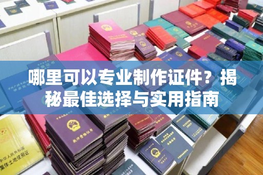 柏乡哪里可以专业制作证件？揭秘最佳选择与实用指南