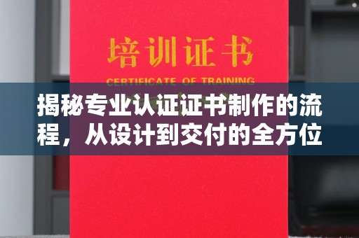 柏乡揭秘专业认证证书制作的流程，从设计到交付的全方位指南