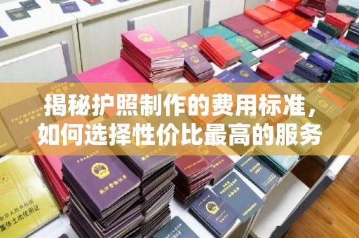 柏乡揭秘护照制作的费用标准，如何选择性价比最高的服务？