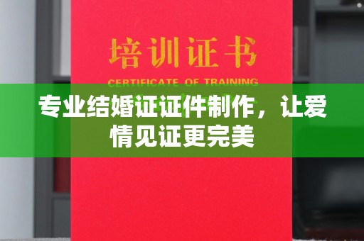 柏乡专业结婚证证件制作，让爱情见证更完美